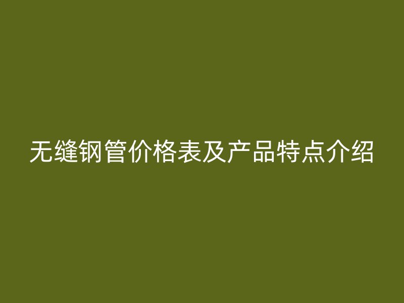 無縫鋼管價(jià)格表及產(chǎn)品特點(diǎn)介紹