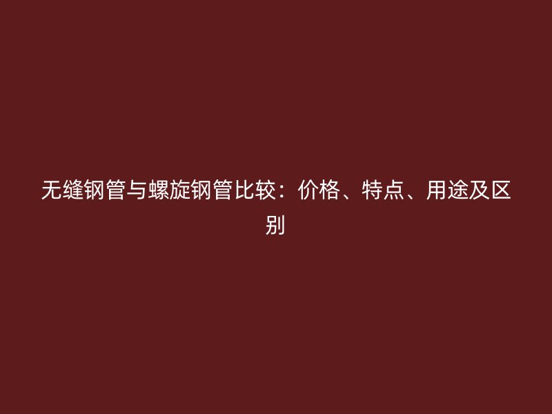 無縫鋼管與螺旋鋼管比較：價格、特點、用途及區(qū)別