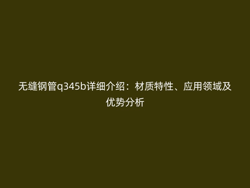 無縫鋼管q345b詳細(xì)介紹：材質(zhì)特性、應(yīng)用領(lǐng)域及優(yōu)勢(shì)分析