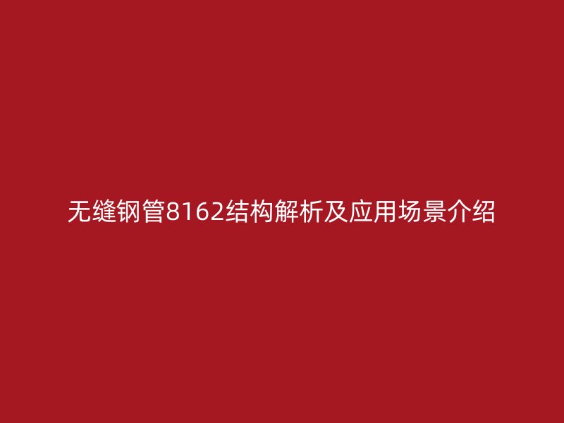 無縫鋼管8162結(jié)構(gòu)解析及應(yīng)用場(chǎng)景介紹
