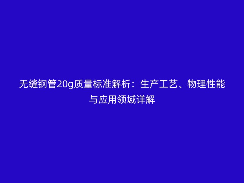 無縫鋼管20g質量標準解析：生產工藝、物理性能與應用領域詳解