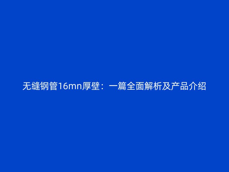 無縫鋼管16mn厚壁：一篇全面解析及產(chǎn)品介紹