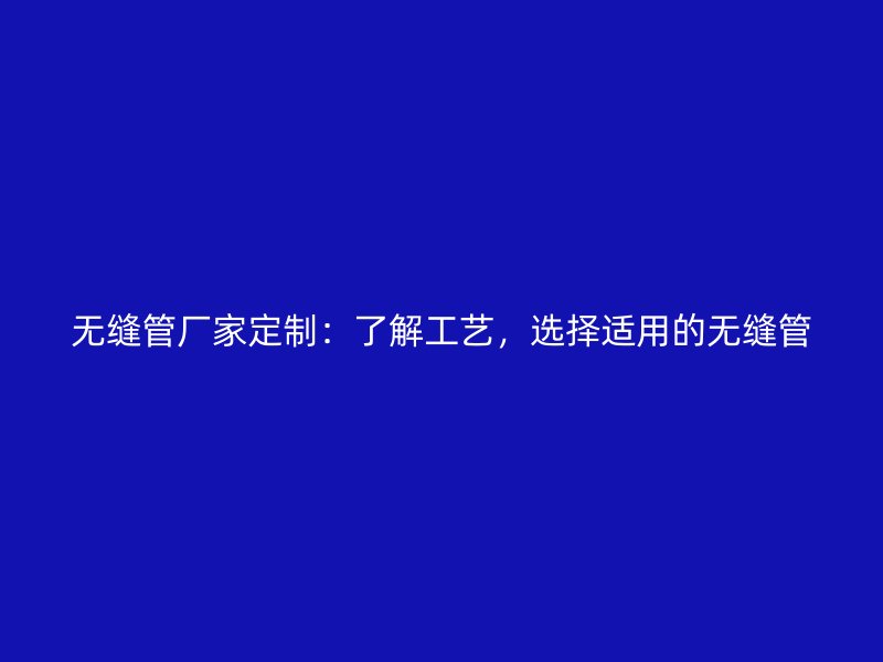 無縫管廠家定制：了解工藝，選擇適用的無縫管