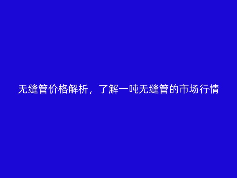 無縫管價(jià)格解析，了解一噸無縫管的市場行情