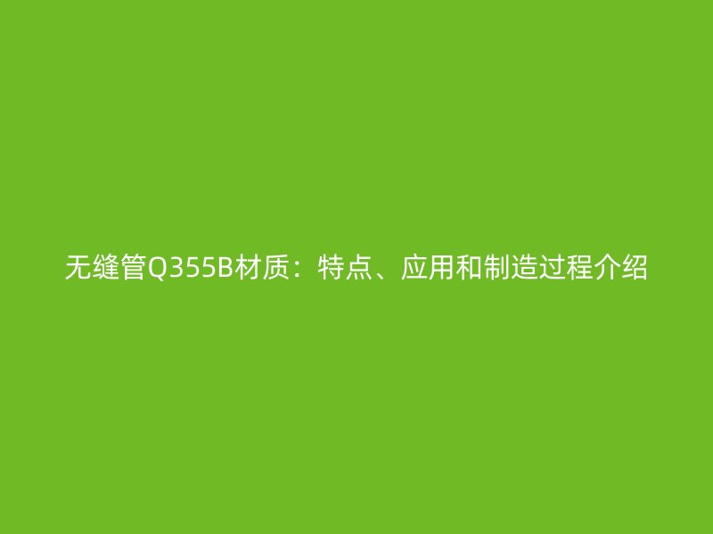 無縫管Q355B材質(zhì)：特點、應(yīng)用和制造過程介紹
