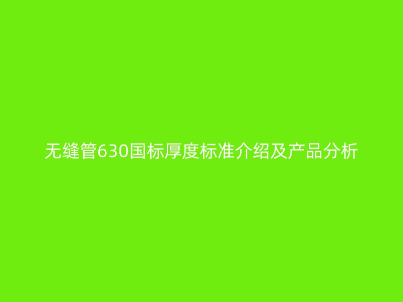 無縫管630國標厚度標準介紹及產(chǎn)品分析