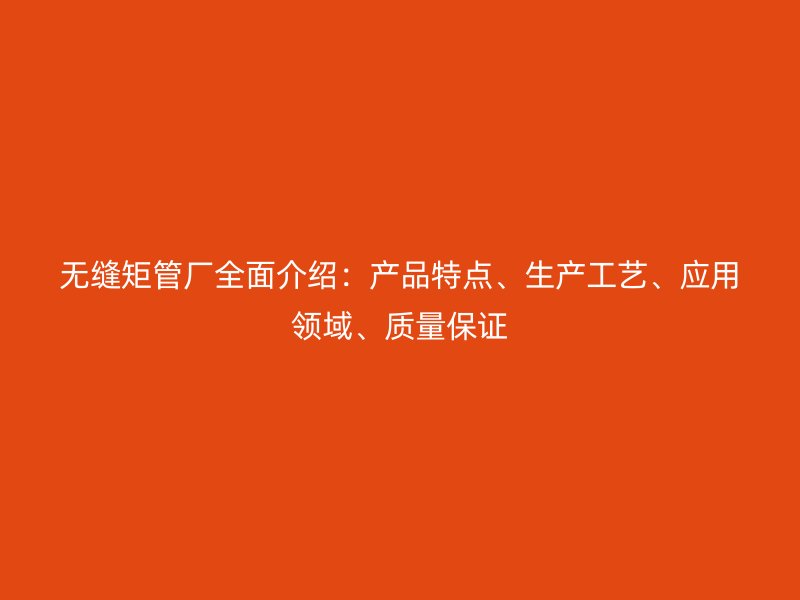無縫矩管廠全面介紹：產品特點、生產工藝、應用領域、質量保證