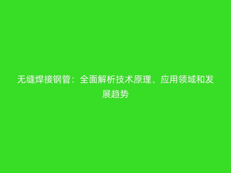 無(wú)縫焊接鋼管：全面解析技術(shù)原理、應(yīng)用領(lǐng)域和發(fā)展趨勢(shì)