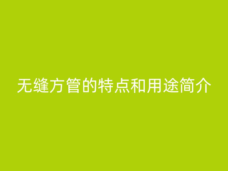 無縫方管的特點(diǎn)和用途簡介