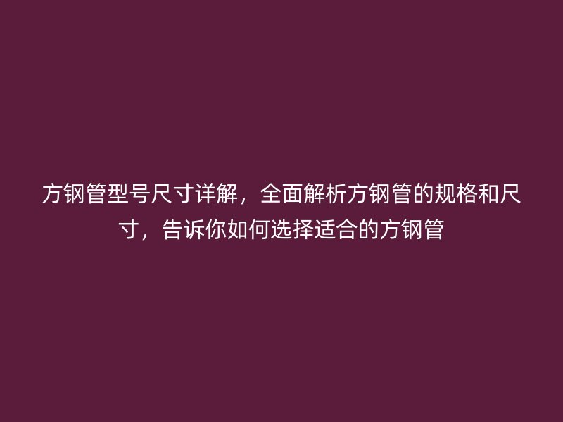方鋼管型號尺寸詳解，全面解析方鋼管的規(guī)格和尺寸，告訴你如何選擇適合的方鋼管