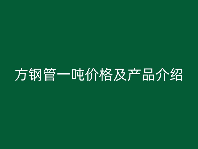方鋼管一噸價(jià)格及產(chǎn)品介紹