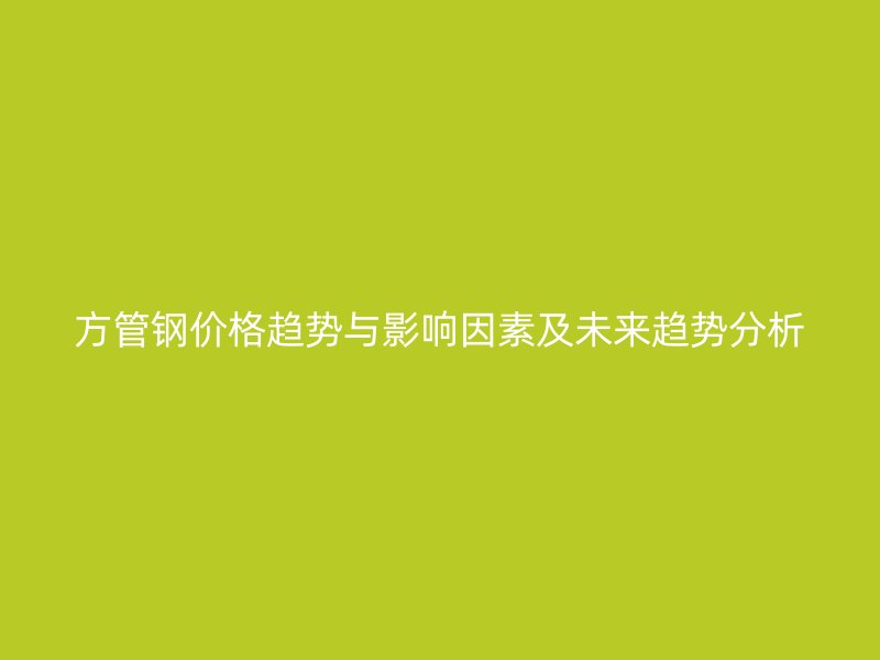 方管鋼價(jià)格趨勢(shì)與影響因素及未來(lái)趨勢(shì)分析