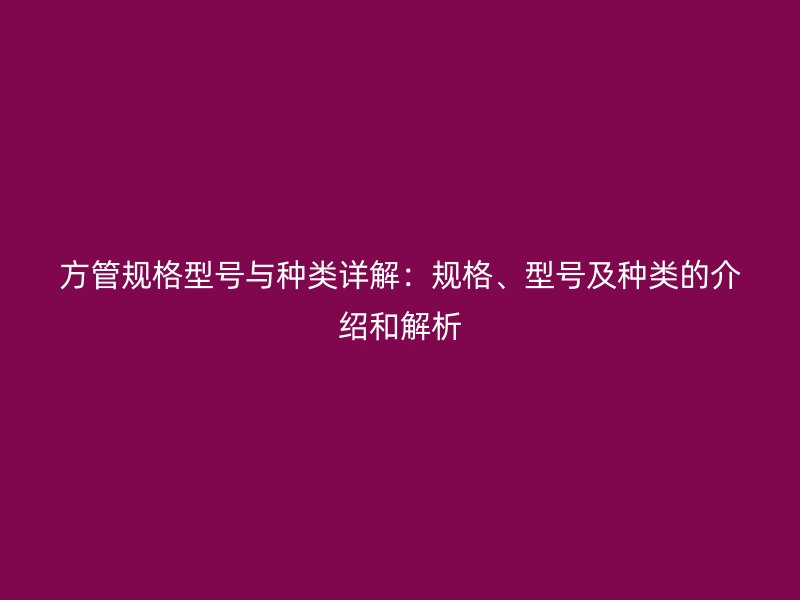 方管規(guī)格型號與種類詳解：規(guī)格、型號及種類的介紹和解析
