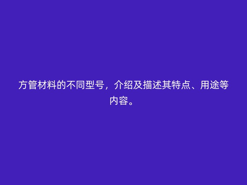 方管材料的不同型號(hào)，介紹及描述其特點(diǎn)、用途等內(nèi)容。