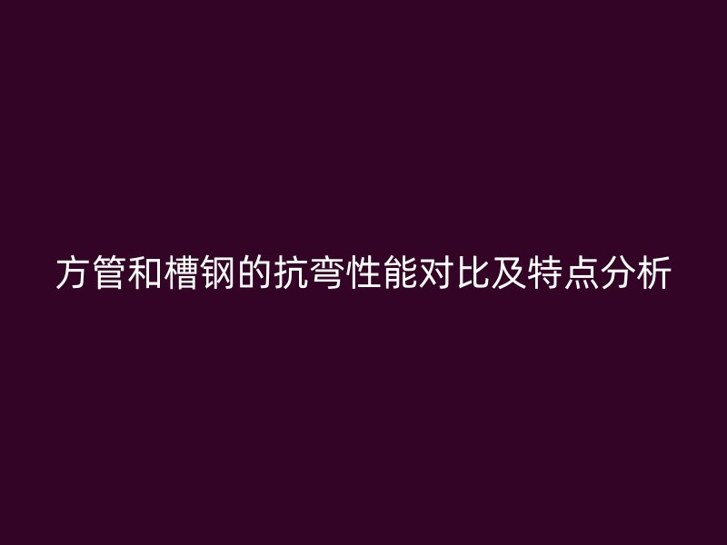 方管和槽鋼的抗彎性能對比及特點分析