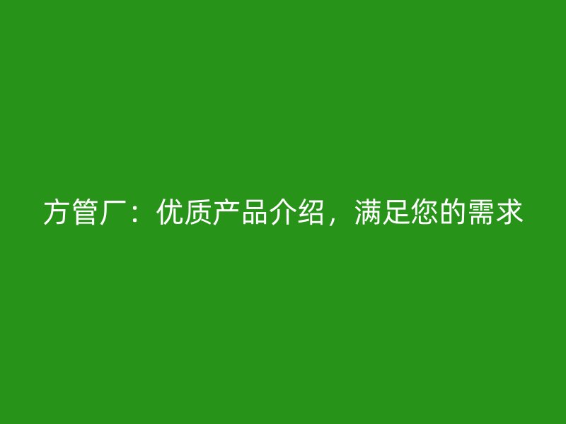 方管廠：優(yōu)質(zhì)產(chǎn)品介紹，滿足您的需求