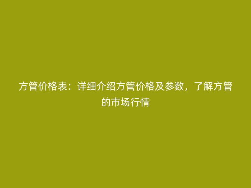 方管價(jià)格表：詳細(xì)介紹方管價(jià)格及參數(shù)，了解方管的市場行情