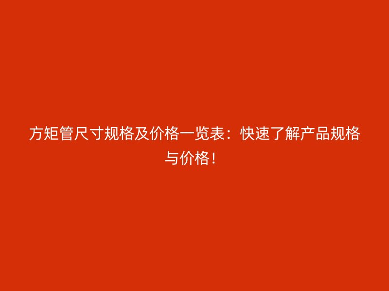 方矩管尺寸規(guī)格及價(jià)格一覽表：快速了解產(chǎn)品規(guī)格與價(jià)格！