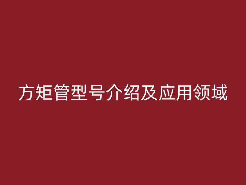 方矩管型號介紹及應(yīng)用領(lǐng)域