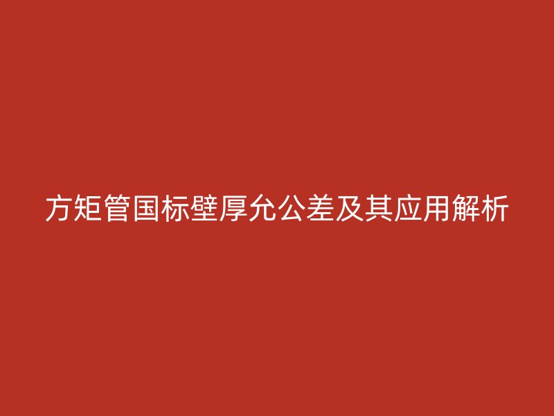 方矩管國標壁厚允公差及其應用解析