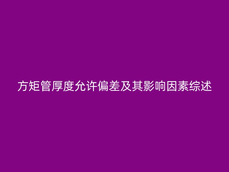 方矩管厚度允許偏差及其影響因素綜述