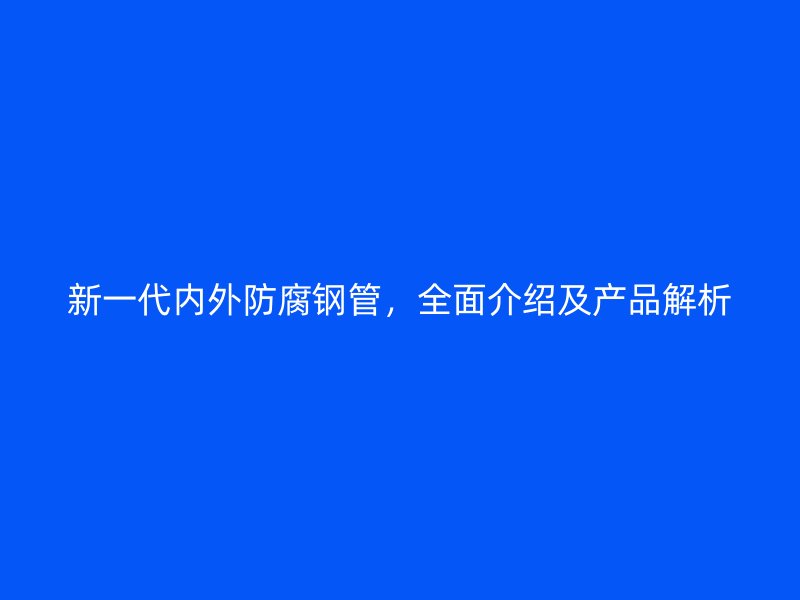 新一代內(nèi)外防腐鋼管，全面介紹及產(chǎn)品解析