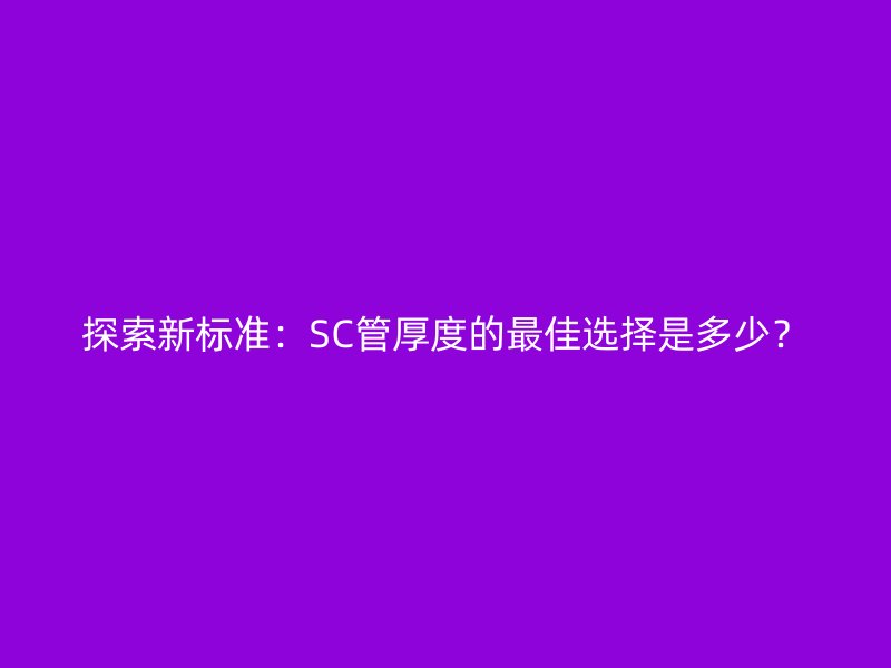 探索新標(biāo)準(zhǔn)：SC管厚度的最佳選擇是多少？