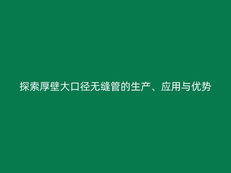 探索厚壁大口徑無縫管的生產、應用與優(yōu)勢