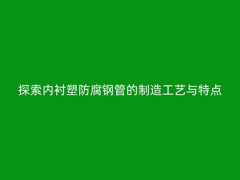 探索內(nèi)襯塑防腐鋼管的制造工藝與特點