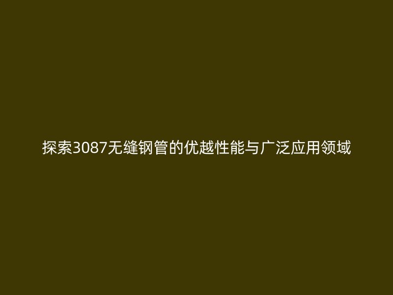 探索3087無縫鋼管的優(yōu)越性能與廣泛應(yīng)用領(lǐng)域
