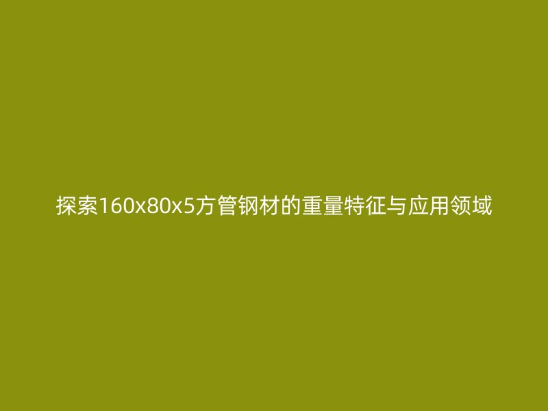 探索160x80x5方管鋼材的重量特征與應(yīng)用領(lǐng)域
