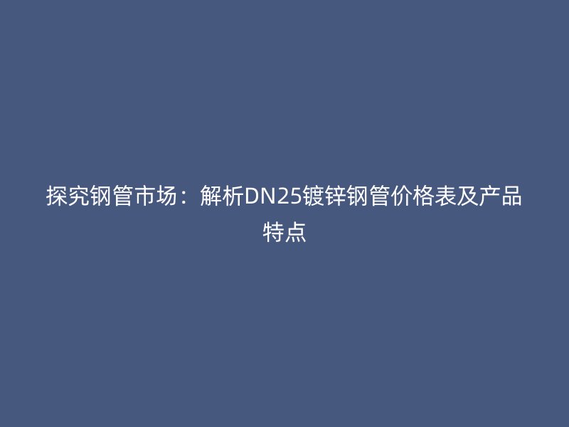 探究鋼管市場(chǎng)：解析DN25鍍鋅鋼管價(jià)格表及產(chǎn)品特點(diǎn)