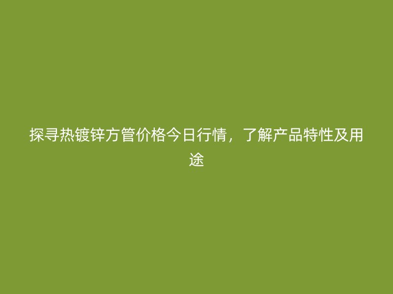 探尋熱鍍鋅方管價(jià)格今日行情，了解產(chǎn)品特性及用途