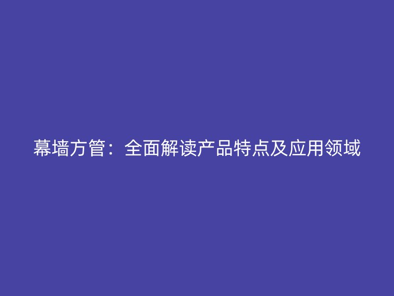 幕墻方管：全面解讀產(chǎn)品特點及應(yīng)用領(lǐng)域