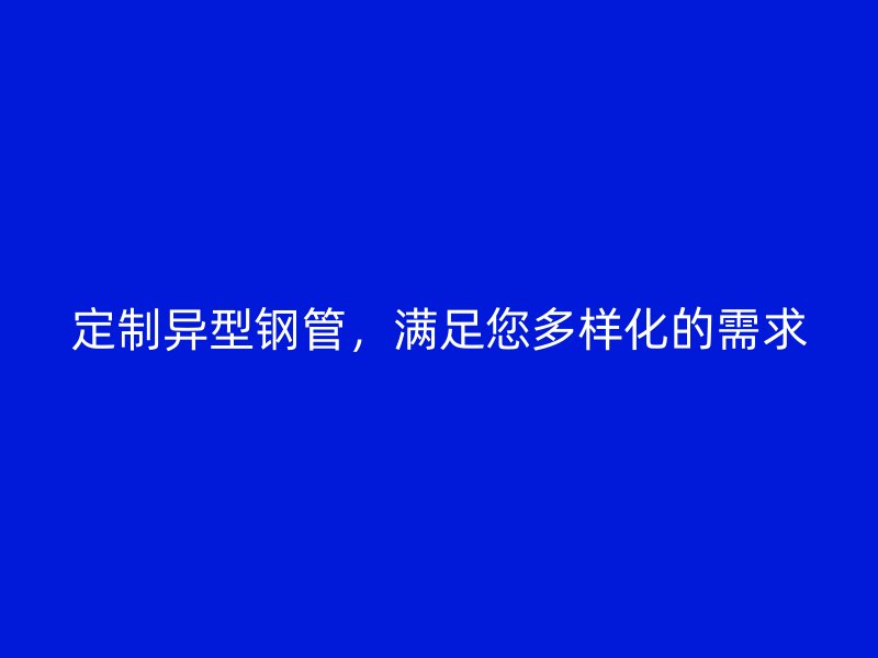 定制異型鋼管，滿足您多樣化的需求