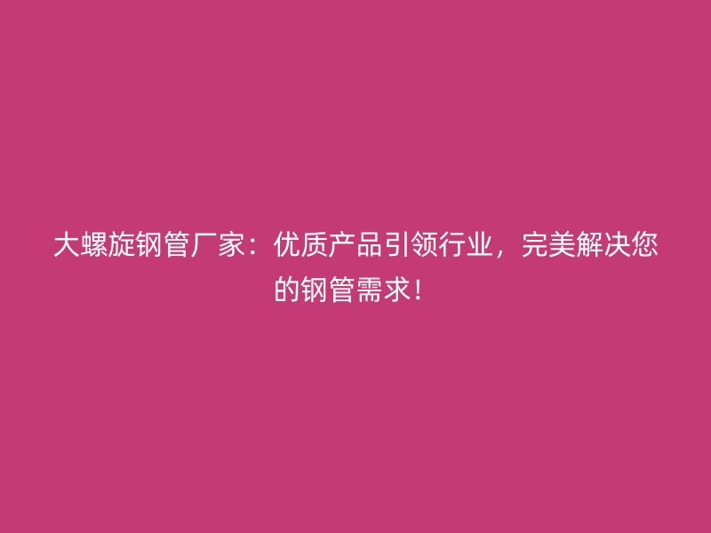 大螺旋鋼管廠家：優(yōu)質(zhì)產(chǎn)品引領(lǐng)行業(yè)，完美解決您的鋼管需求！