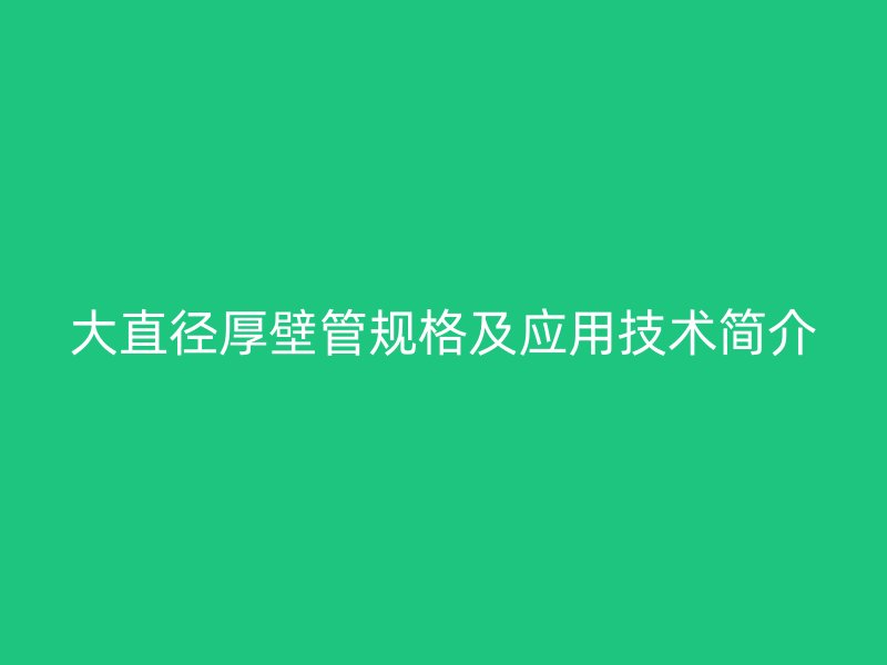 大直徑厚壁管規(guī)格及應(yīng)用技術(shù)簡介