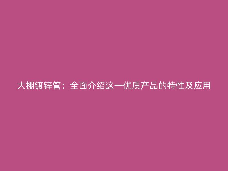 大棚鍍鋅管：全面介紹這一優(yōu)質(zhì)產(chǎn)品的特性及應(yīng)用