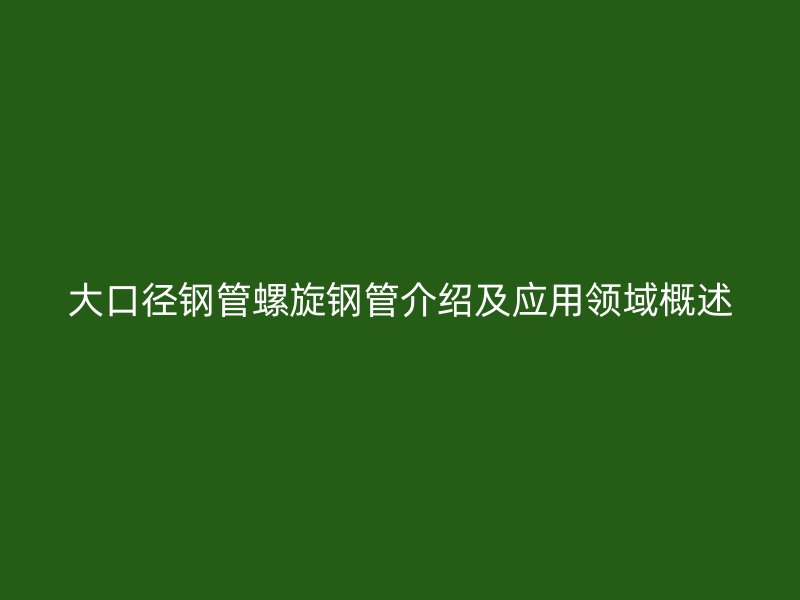 大口徑鋼管螺旋鋼管介紹及應(yīng)用領(lǐng)域概述