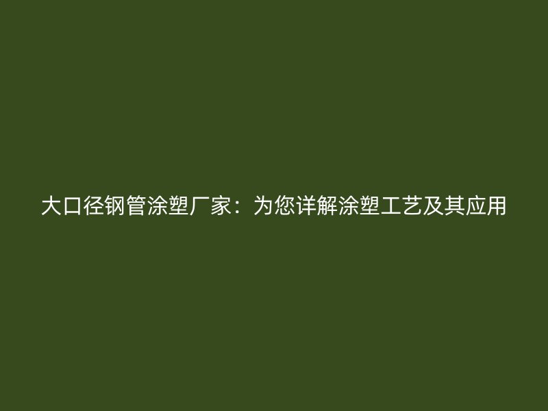 大口徑鋼管涂塑廠家：為您詳解涂塑工藝及其應(yīng)用