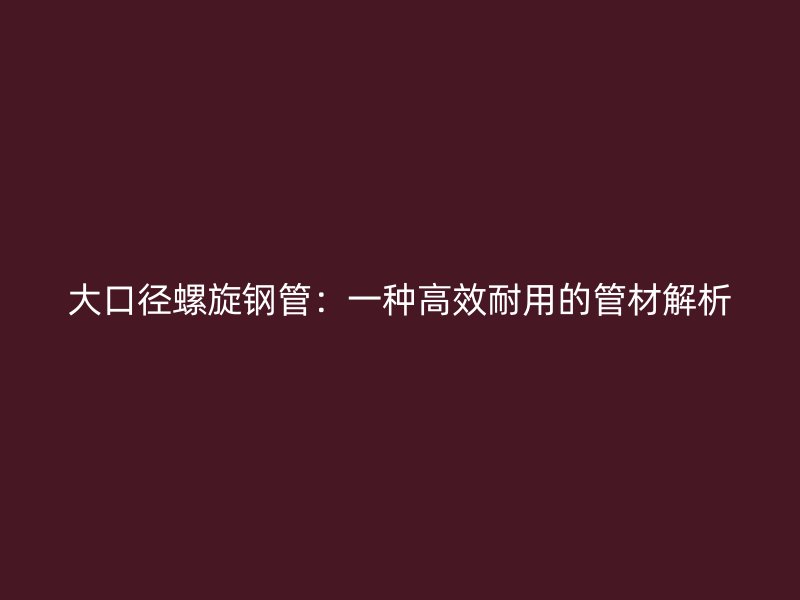 大口徑螺旋鋼管：一種高效耐用的管材解析