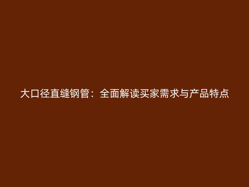 大口徑直縫鋼管：全面解讀買家需求與產(chǎn)品特點(diǎn)