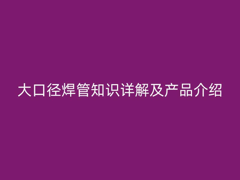 大口徑焊管知識(shí)詳解及產(chǎn)品介紹