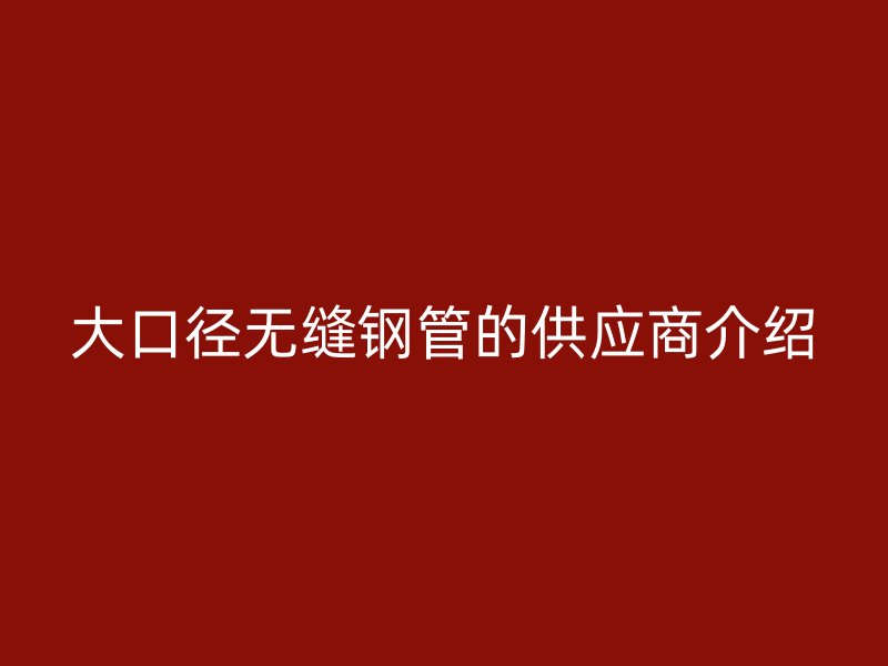 大口徑無(wú)縫鋼管的供應(yīng)商介紹
