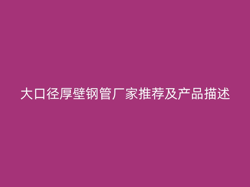 大口徑厚壁鋼管廠家推薦及產(chǎn)品描述