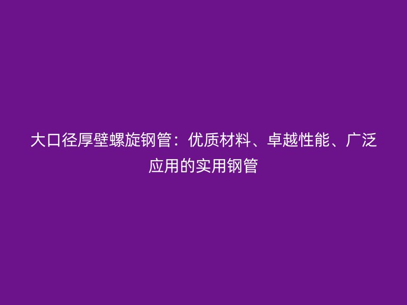 大口徑厚壁螺旋鋼管：優(yōu)質(zhì)材料、卓越性能、廣泛應(yīng)用的實(shí)用鋼管