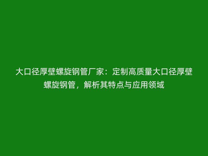 大口徑厚壁螺旋鋼管廠家：定制高質(zhì)量大口徑厚壁螺旋鋼管，解析其特點(diǎn)與應(yīng)用領(lǐng)域