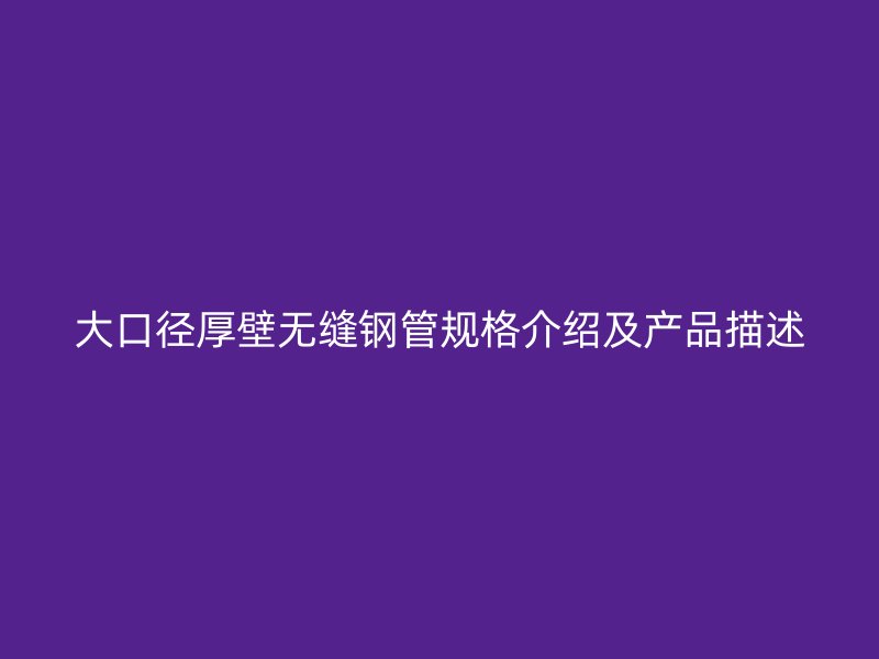 大口徑厚壁無縫鋼管規(guī)格介紹及產(chǎn)品描述