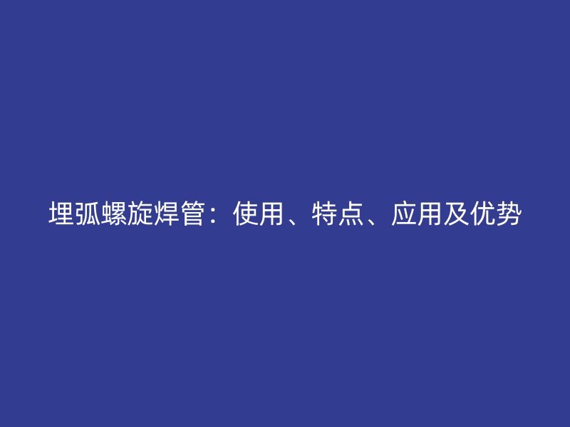 埋弧螺旋焊管：使用、特點、應用及優(yōu)勢