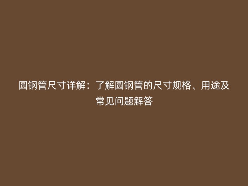 圓鋼管尺寸詳解：了解圓鋼管的尺寸規(guī)格、用途及常見(jiàn)問(wèn)題解答